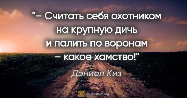 Дэниел Киз цитата: "– Считать себя охотником на крупную дичь и палить по воронам –..."