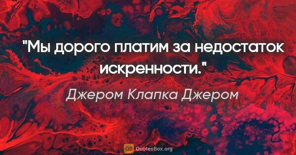 Джером Клапка Джером цитата: "Мы дорого платим за недостаток искренности."