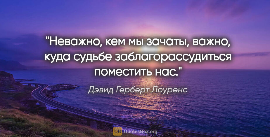 Дэвид Герберт Лоуренс цитата: "Неважно, кем мы зачаты, важно, куда судьбе заблагорассудиться..."