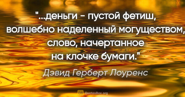 Дэвид Герберт Лоуренс цитата: "деньги - пустой фетиш, волшебно наделенный могуществом, слово,..."