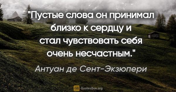 Антуан де Сент-Экзюпери цитата: "Пустые слова он принимал близко к сердцу и стал чувствовать..."