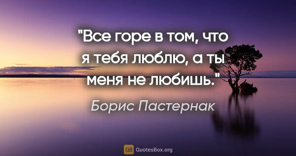 Борис Пастернак цитата: "Все горе в том, что я тебя люблю, а ты меня не любишь."