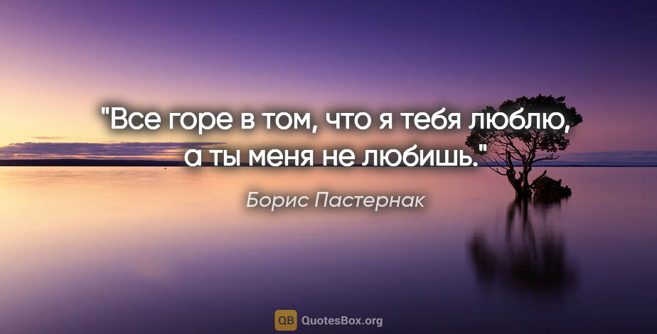 Борис Пастернак цитата: "Все горе в том, что я тебя люблю, а ты меня не любишь."