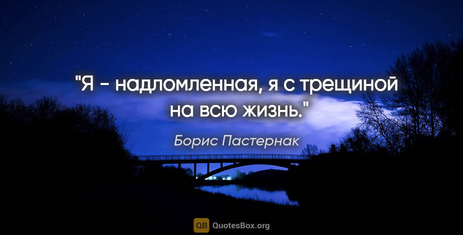 Борис Пастернак цитата: "Я - надломленная, я с трещиной  на всю жизнь."