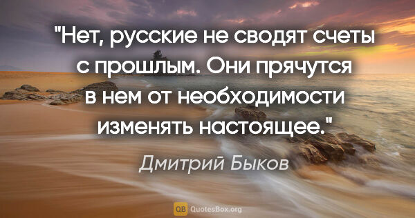 Дмитрий Быков цитата: "Нет, русские не сводят счеты с прошлым. Они прячутся в нем от..."