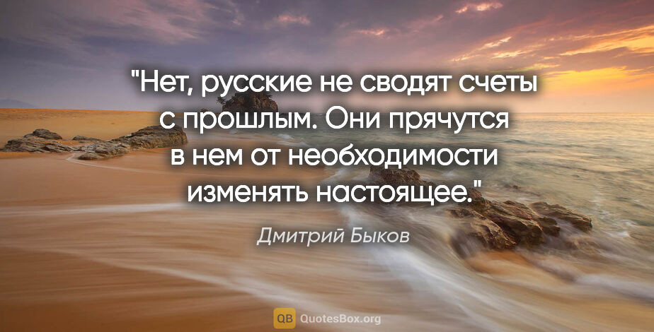 Дмитрий Быков цитата: "Нет, русские не сводят счеты с прошлым. Они прячутся в нем от..."