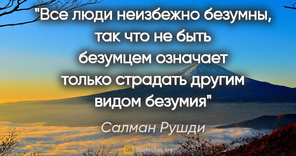 Салман Рушди цитата: "Все люди неизбежно безумны, так что не быть безумцем означает..."