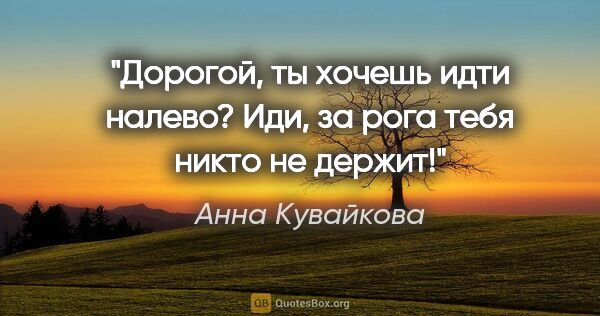 Анна Кувайкова цитата: "Дорогой, ты хочешь идти налево? Иди, за рога тебя никто не..."