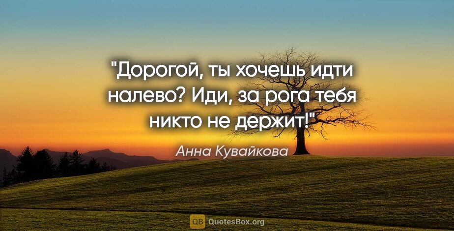 Анна Кувайкова цитата: "Дорогой, ты хочешь идти налево? Иди, за рога тебя никто не..."
