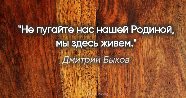 Дмитрий Быков цитата: "Не пугайте нас нашей Родиной, мы здесь живем."