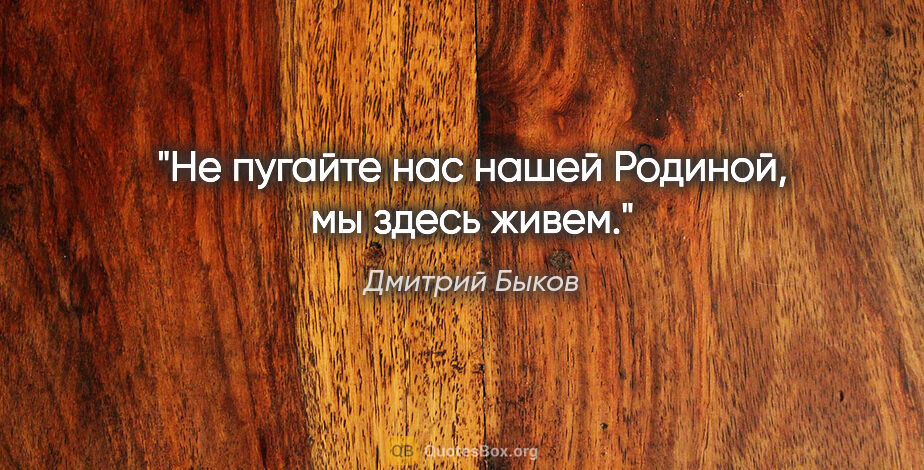 Дмитрий Быков цитата: "Не пугайте нас нашей Родиной, мы здесь живем."