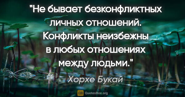 Хорхе Букай цитата: "Не бывает безконфликтных личных отношений. Конфликты неизбежны..."