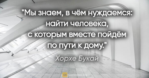 Хорхе Букай цитата: "Мы знаем, в чём нуждаемся: найти человека, с которым вместе..."