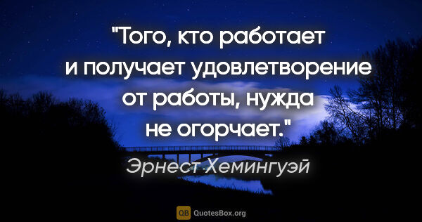 Эрнест Хемингуэй цитата: "Того, кто работает и получает удовлетворение от работы, нужда..."