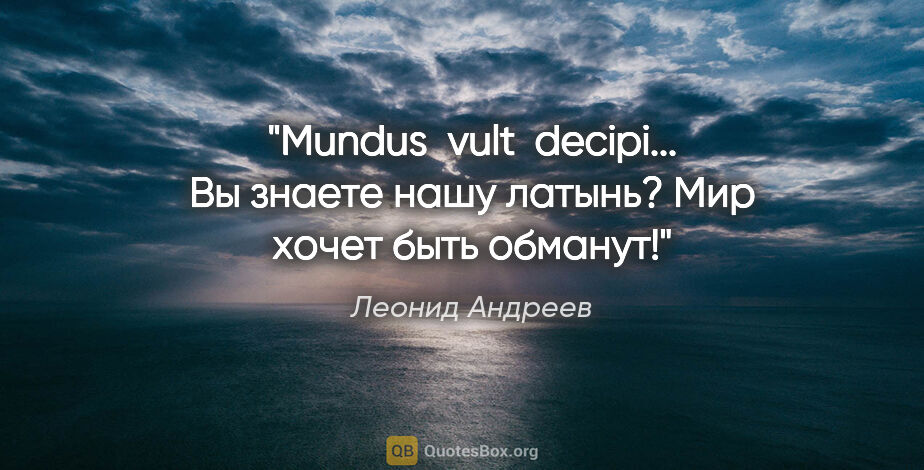 Леонид Андреев цитата: "Mundus  vult  decipi... Вы знаете нашу латынь? Мир хочет быть..."