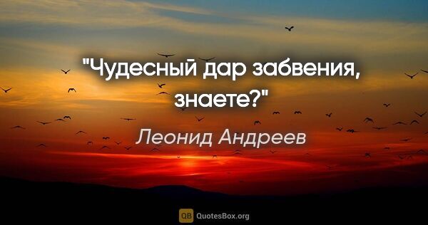 Леонид Андреев цитата: "Чудесный дар забвения, знаете?"