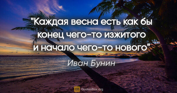 Иван Бунин цитата: "Каждая весна есть как бы конец чего-то изжитого и начало..."