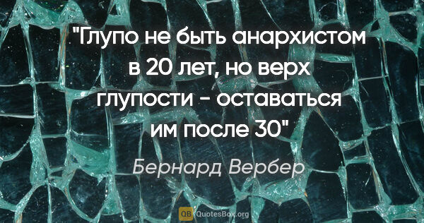 Бернард Вербер цитата: "Глупо не быть анархистом в 20 лет, но верх глупости -..."