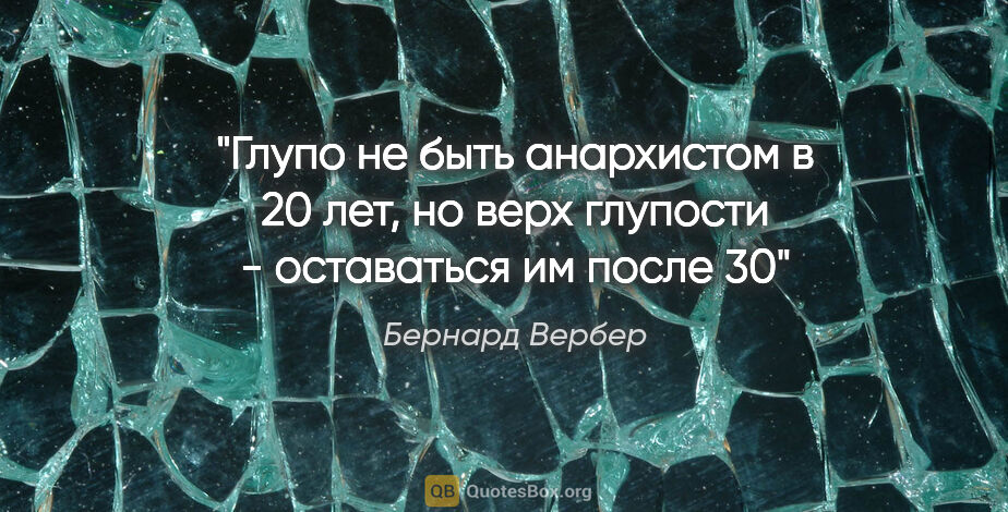 Бернард Вербер цитата: "Глупо не быть анархистом в 20 лет, но верх глупости -..."