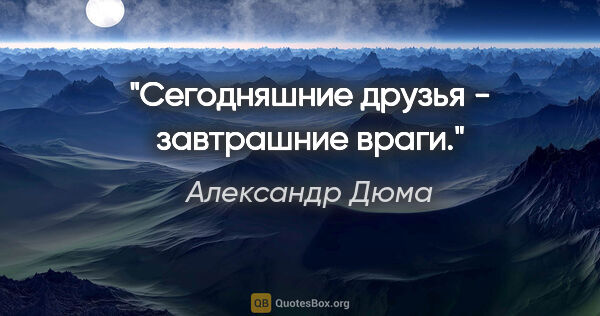 Александр Дюма цитата: "Сегодняшние друзья - завтрашние враги."