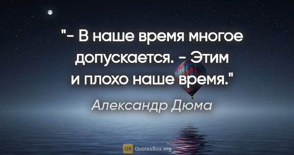 Александр Дюма цитата: "- В наше время многое допускается.

- Этим и плохо наше время."