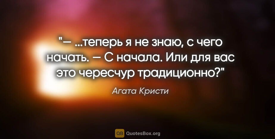 Агата Кристи цитата: "— ...теперь я не знаю, с чего начать.

— С начала. Или для вас..."