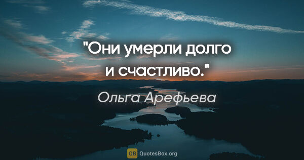 Ольга Арефьева цитата: "Они умерли долго и счастливо."
