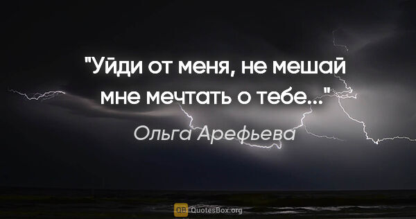 Ольга Арефьева цитата: "Уйди от меня, не мешай мне мечтать о тебе..."