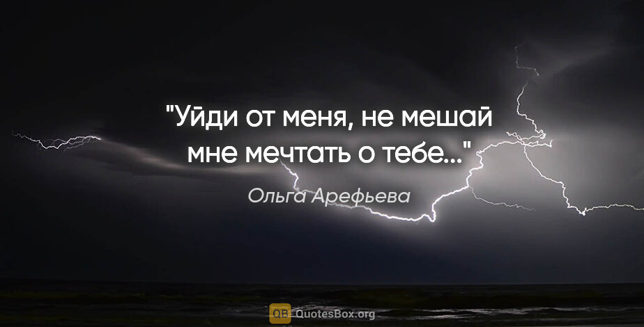 Ольга Арефьева цитата: "Уйди от меня, не мешай мне мечтать о тебе..."