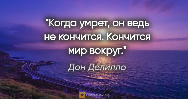 Дон Делилло цитата: "Когда умрет, он ведь не кончится. Кончится мир вокруг."