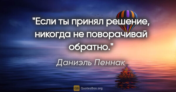 Даниэль Пеннак цитата: ""Если ты принял решение, никогда не поворачивай обратно.""