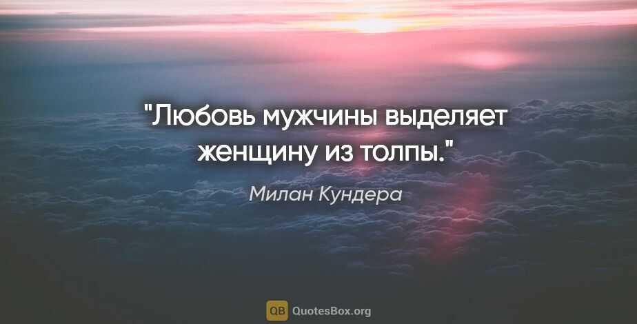 Милан Кундера цитата: "Любовь мужчины выделяет женщину из толпы."