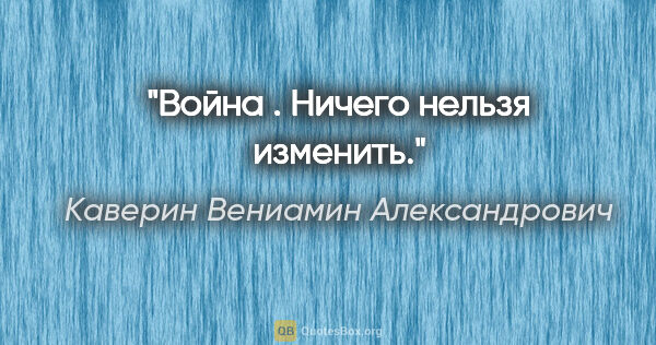 Каверин Вениамин Александрович цитата: "Война . Ничего нельзя изменить."