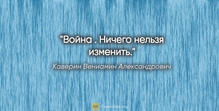 Каверин Вениамин Александрович цитата: "Война . Ничего нельзя изменить."