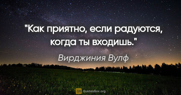 Вирджиния Вулф цитата: "Как приятно, если радуются, когда ты входишь."