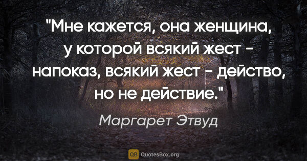 Маргарет Этвуд цитата: "Мне кажется, она женщина, у которой всякий жест - напоказ,..."