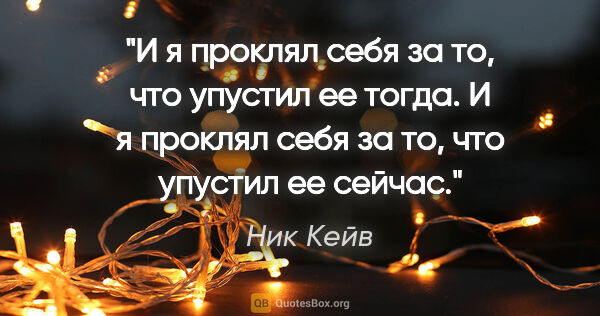 Ник Кейв цитата: "И я проклял себя за то, что упустил ее тогда.

И я проклял..."