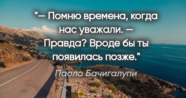 Паоло Бачигалупи цитата: "— Помню времена, когда нас уважали.

— Правда? Вроде бы ты..."