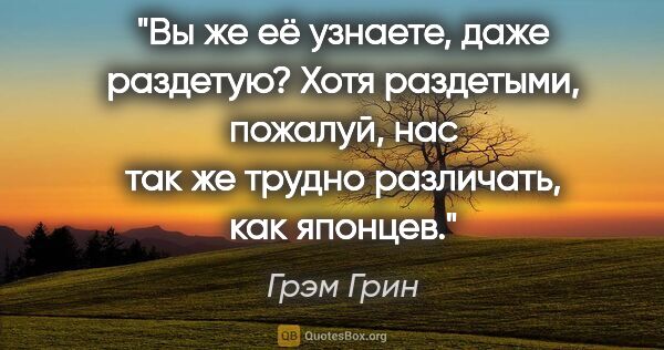 Грэм Грин цитата: "Вы же её узнаете, даже раздетую? Хотя раздетыми, пожалуй, нас..."