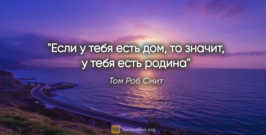 Том Роб Смит цитата: "Если у тебя есть дом, то значит, у тебя есть родина"