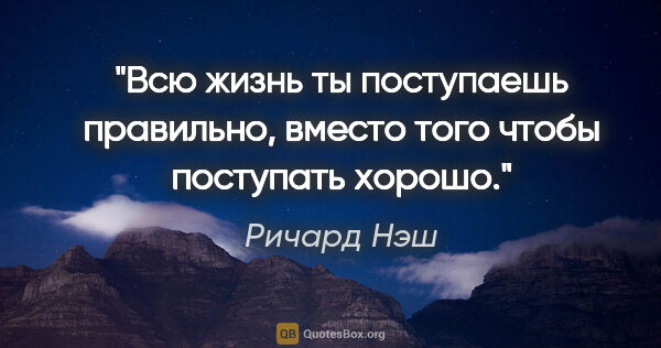 Ричард Нэш цитата: "Всю жизнь ты поступаешь правильно, вместо того чтобы поступать..."