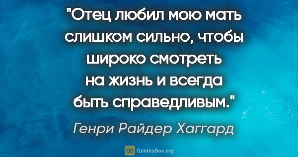 Генри Райдер Хаггард цитата: "Отец любил мою мать слишком сильно, чтобы широко смотреть на..."