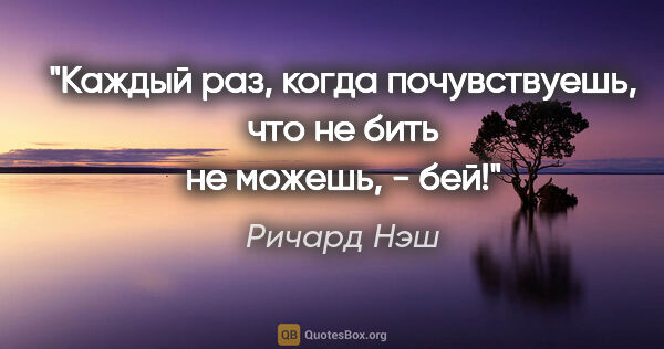 Ричард Нэш цитата: "Каждый раз, когда почувствуешь, что не бить не можешь, - бей!"