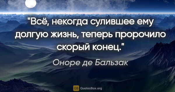 Оноре де Бальзак цитата: "Всё, некогда сулившее ему долгую жизнь, теперь пророчило..."