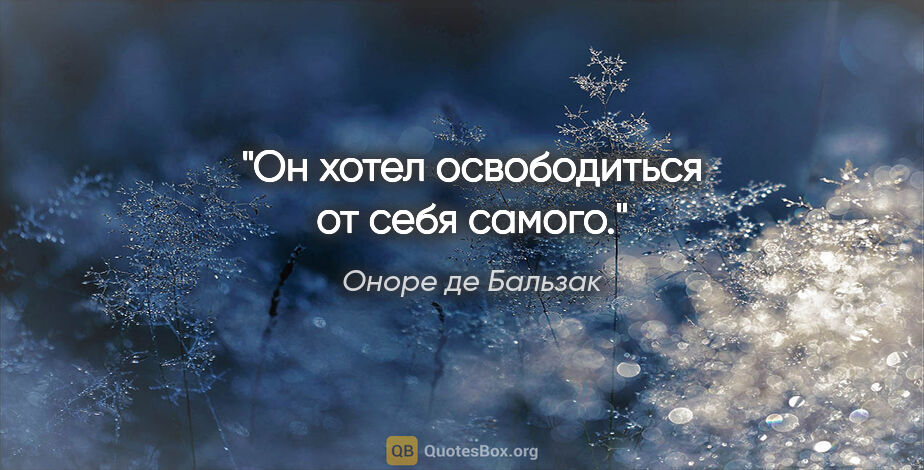 Оноре де Бальзак цитата: "Он хотел освободиться от себя самого."