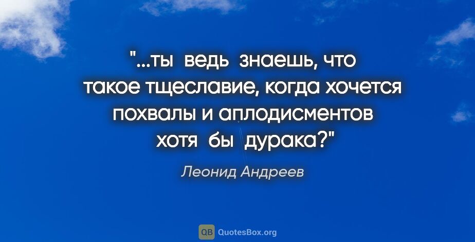 Леонид Андреев цитата: "ты  ведь  знаешь, что такое тщеславие, когда хочется похвалы и..."