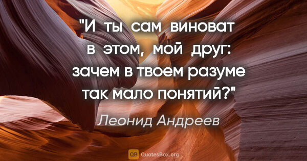 Леонид Андреев цитата: "И  ты  сам  виноват  в  этом,  мой  друг: зачем в твоем разуме..."