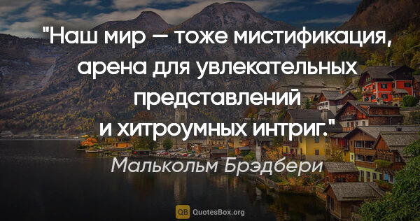 Малькольм Брэдбери цитата: "Наш мир — тоже мистификация, арена для увлекательных..."