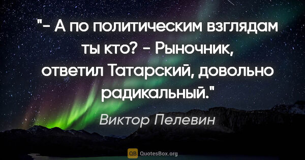 Виктор Пелевин цитата: "- А по политическим взглядам ты кто?

- Рыночник, ответил..."