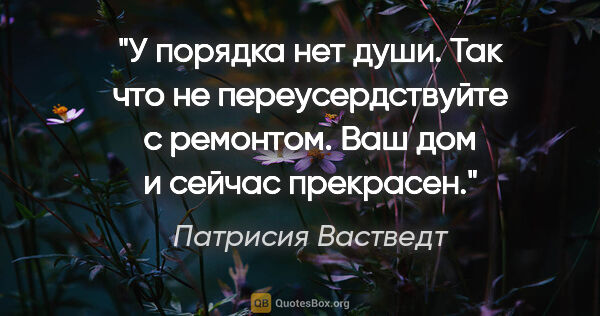 Патрисия Вастведт цитата: "У порядка нет души. Так что не переусердствуйте с ремонтом...."